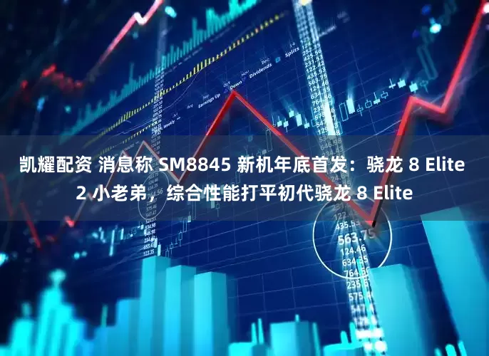 凯耀配资 消息称 SM8845 新机年底首发：骁龙 8 Elite 2 小老弟，综合性能打平初代骁龙 8 Elite