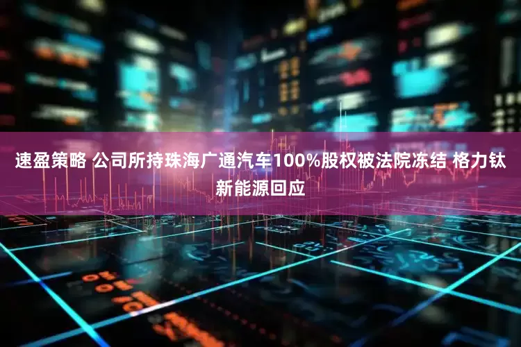 速盈策略 公司所持珠海广通汽车100%股权被法院冻结 格力钛新能源回应