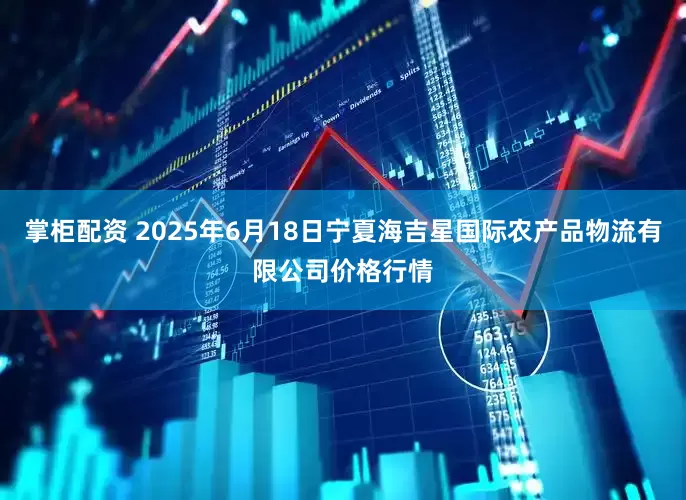 掌柜配资 2025年6月18日宁夏海吉星国际农产品物流有限公司价格行情