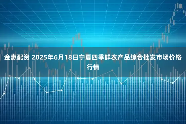 金惠配资 2025年6月18日宁夏四季鲜农产品综合批发市场价格行情
