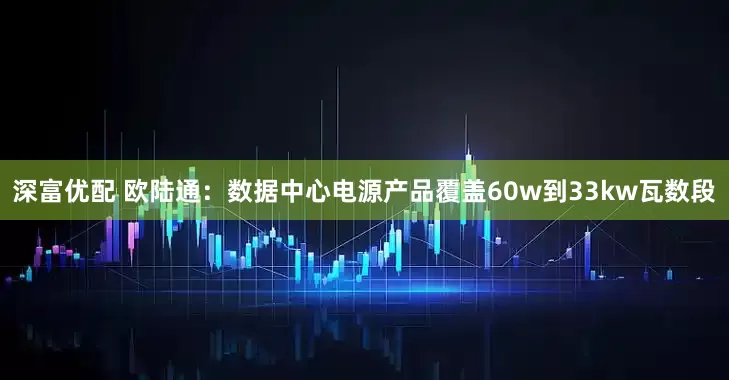深富优配 欧陆通：数据中心电源产品覆盖60w到33kw瓦数段