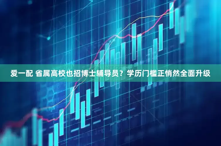 爱一配 省属高校也招博士辅导员？学历门槛正悄然全面升级