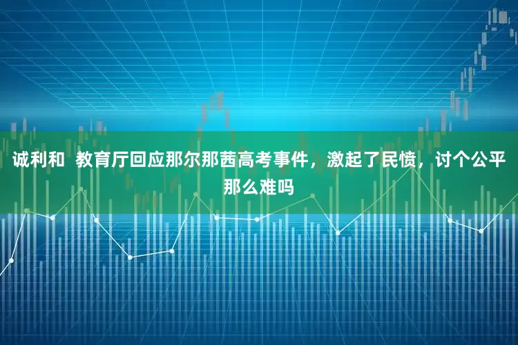 诚利和  教育厅回应那尔那茜高考事件，激起了民愤，讨个公平那么难吗