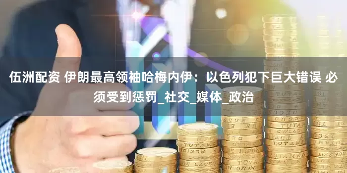 伍洲配资 伊朗最高领袖哈梅内伊：以色列犯下巨大错误 必须受到惩罚_社交_媒体_政治
