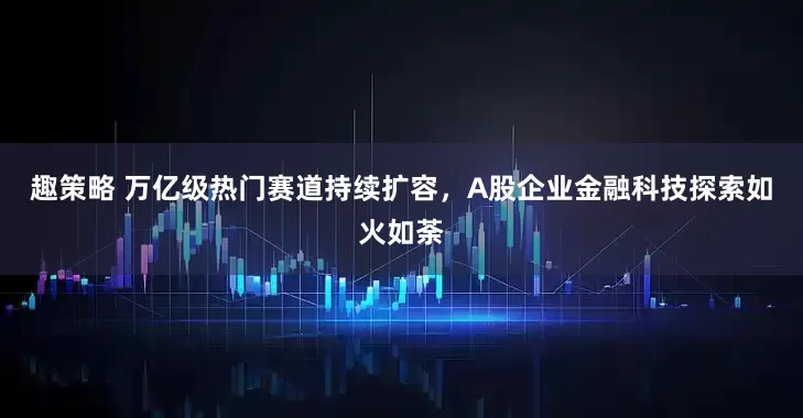 趣策略 万亿级热门赛道持续扩容，A股企业金融科技探索如火如荼