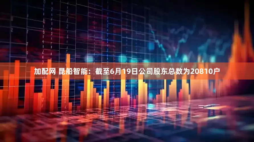 加配网 昆船智能：截至6月19日公司股东总数为20810户