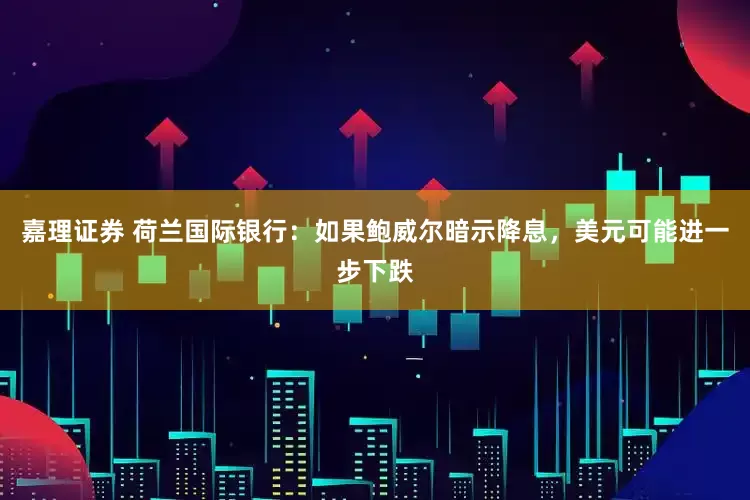 嘉理证券 荷兰国际银行：如果鲍威尔暗示降息，美元可能进一步下跌