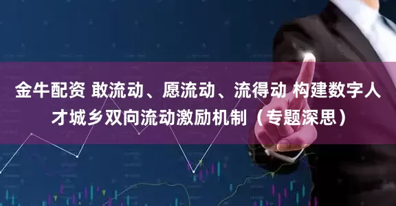 金牛配资 敢流动、愿流动、流得动 构建数字人才城乡双向流动激励机制（专题深思）