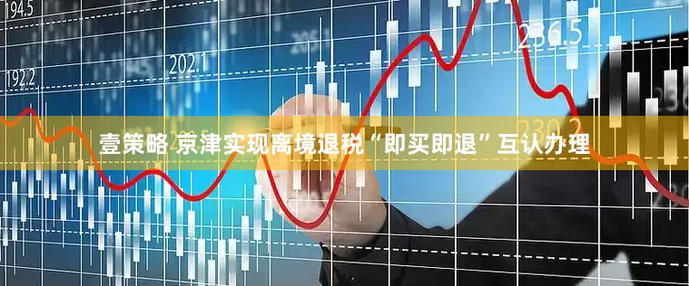 壹策略 京津实现离境退税“即买即退”互认办理