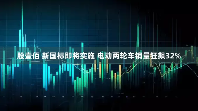 股壹佰 新国标即将实施 电动两轮车销量狂飙32%