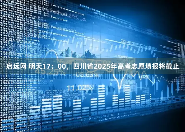 启远网 明天17：00，四川省2025年高考志愿填报将截止