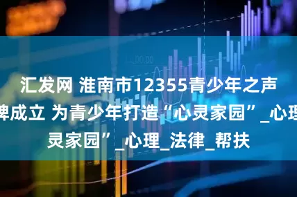 汇发网 淮南市12355青少年之声青听驿站揭牌成立 为青少年打造“心灵家园”_心理_法律_帮扶