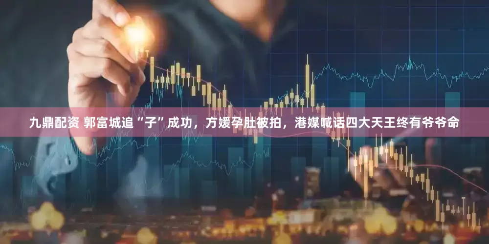 九鼎配资 郭富城追“子”成功，方媛孕肚被拍，港媒喊话四大天王终有爷爷命
