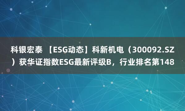 科银宏泰 【ESG动态】科新机电（300092.SZ）获华证指数ESG最新评级B，行业排名第148