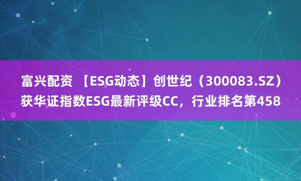 富兴配资 【ESG动态】创世纪（300083.SZ）获华证指数ESG最新评级CC，行业排名第458