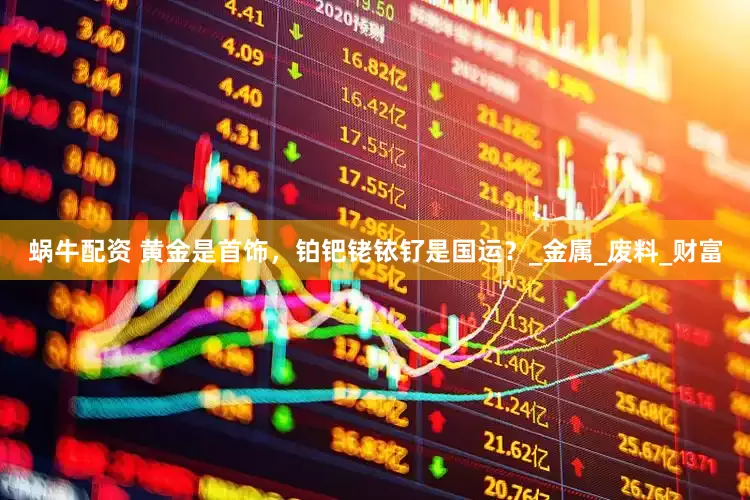 蜗牛配资 黄金是首饰，铂钯铑铱钌是国运？_金属_废料_财富