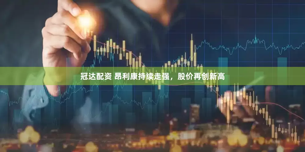 冠达配资 昂利康持续走强，股价再创新高