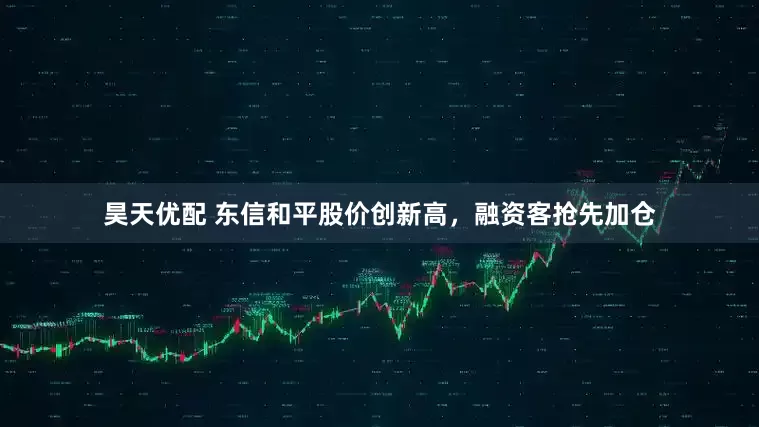 昊天优配 东信和平股价创新高，融资客抢先加仓