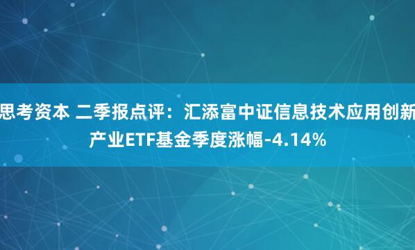 思考资本 二季报点评：汇添富中证信息技术应用创新产业ETF基金季度涨幅-4.14%