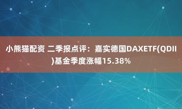小熊猫配资 二季报点评：嘉实德国DAXETF(QDII)基金季度涨幅15.38%