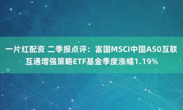 一片红配资 二季报点评：富国MSCI中国A50互联互通增强策略ETF基金季度涨幅1.19%