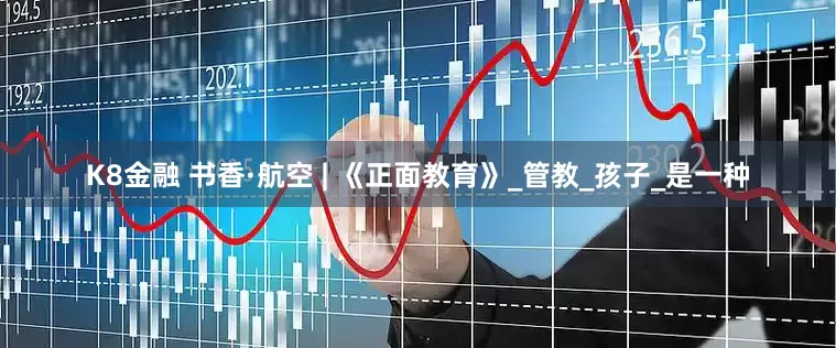 K8金融 书香·航空 | 《正面教育》_管教_孩子_是一种