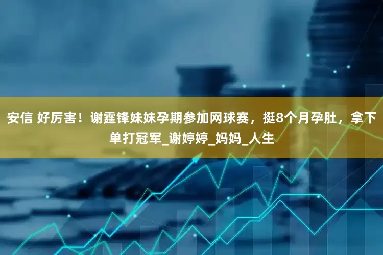 安信 好厉害！谢霆锋妹妹孕期参加网球赛，挺8个月孕肚，拿下单打冠军_谢婷婷_妈妈_人生