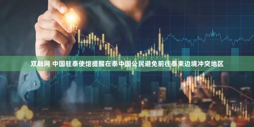 双融网 中国驻泰使馆提醒在泰中国公民避免前往泰柬边境冲突地区