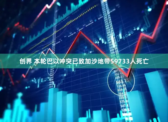 创界 本轮巴以冲突已致加沙地带59733人死亡