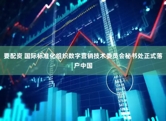 要配资 国际标准化组织数字营销技术委员会秘书处正式落户中国