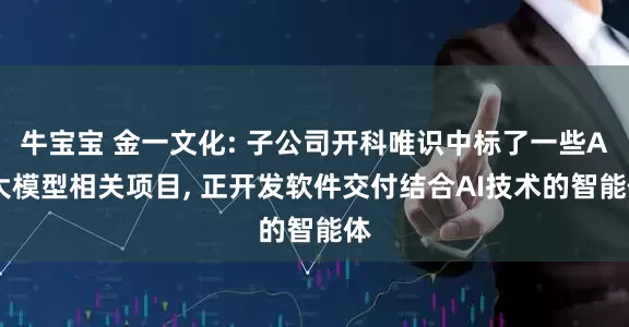 牛宝宝 金一文化: 子公司开科唯识中标了一些AI大模型相关项目, 正开发软件交付结合AI技术的智能体