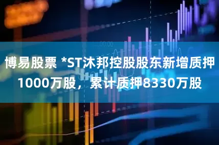 博易股票 *ST沐邦控股股东新增质押1000万股，累计质押8330万股