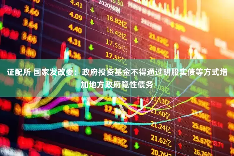 证配所 国家发改委：政府投资基金不得通过明股实债等方式增加地方政府隐性债务