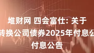 堆财网 四会富仕: 关于可转换公司债券2025年付息公告