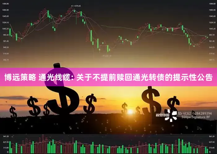 博远策略 通光线缆: 关于不提前赎回通光转债的提示性公告
