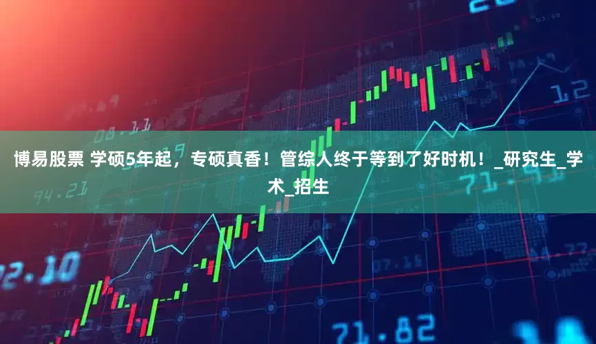 博易股票 学硕5年起，专硕真香！管综人终于等到了好时机！_研究生_学术_招生