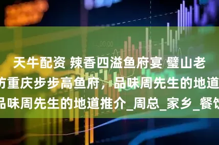 天牛配资 辣香四溢鱼府宴 璧山老友话乡情——探访重庆步步高鱼府，品味周先生的地道推介_周总_家乡_餐饮