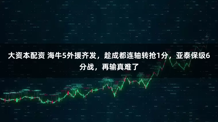 大资本配资 海牛5外援齐发，趁成都连轴转抢1分，亚泰保级6分战，再输真难了