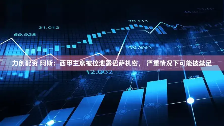 力创配资 阿斯：西甲主席被控泄露巴萨机密， 严重情况下可能被禁足