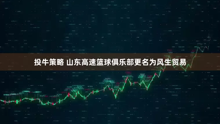 投牛策略 山东高速篮球俱乐部更名为风生贸易