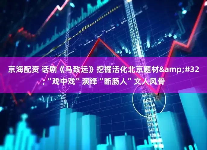 京海配资 话剧《马致远》挖掘活化北京题材&#32;“戏中戏”演绎“断肠人”文人风骨
