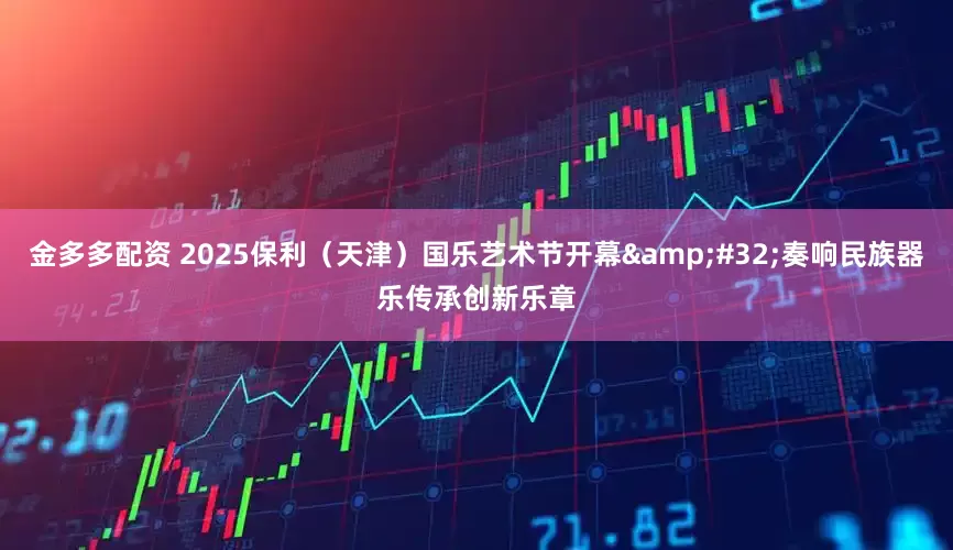 金多多配资 2025保利（天津）国乐艺术节开幕&#32;奏响民族器乐传承创新乐章