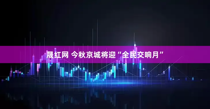晟红网 今秋京城将迎“全民交响月”