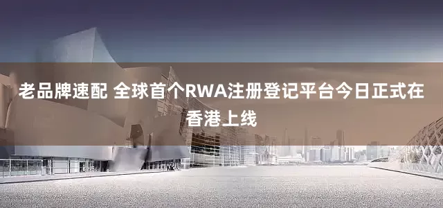 老品牌速配 全球首个RWA注册登记平台今日正式在香港上线