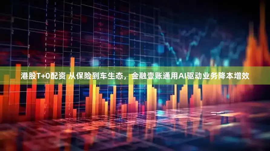 港股T+0配资 从保险到车生态，金融壹账通用AI驱动业务降本增效