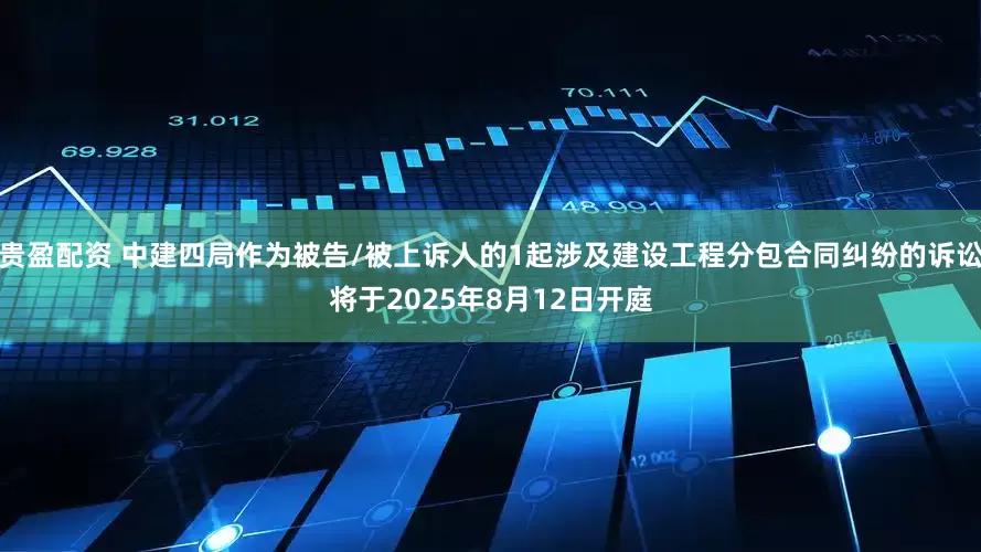 贵盈配资 中建四局作为被告/被上诉人的1起涉及建设工程分包合同纠纷的诉讼将于2025年8月12日开庭