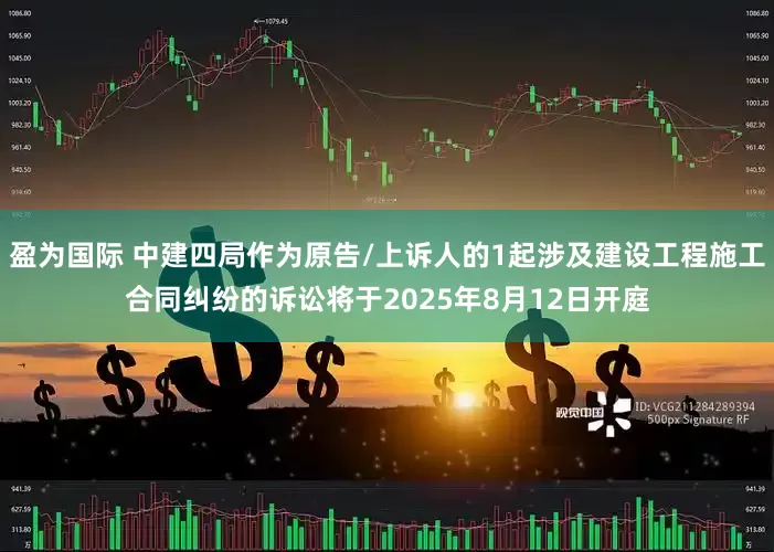 盈为国际 中建四局作为原告/上诉人的1起涉及建设工程施工合同纠纷的诉讼将于2025年8月12日开庭