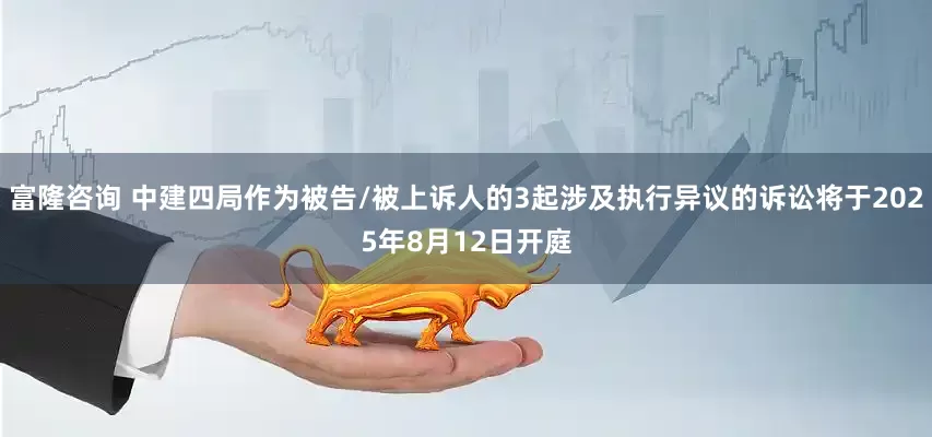 富隆咨询 中建四局作为被告/被上诉人的3起涉及执行异议的诉讼将于2025年8月12日开庭