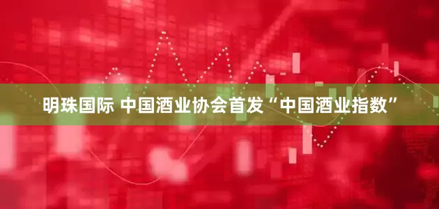 明珠国际 中国酒业协会首发“中国酒业指数”