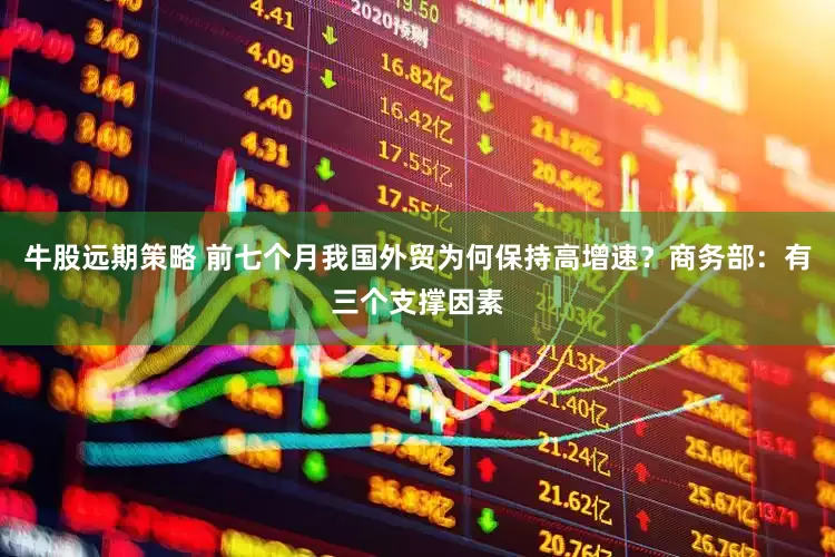 牛股远期策略 前七个月我国外贸为何保持高增速？商务部：有三个支撑因素